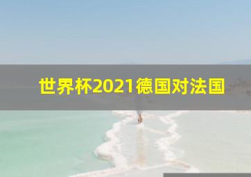 世界杯2021德国对法国