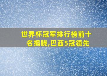 世界杯冠军排行榜前十名揭晓,巴西5冠领先