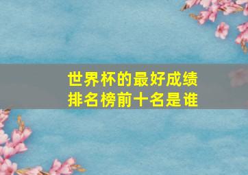 世界杯的最好成绩排名榜前十名是谁