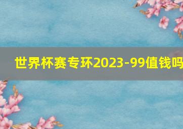 世界杯赛专环2023-99值钱吗