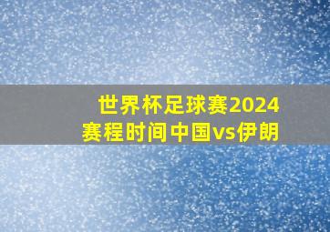 世界杯足球赛2024赛程时间中国vs伊朗