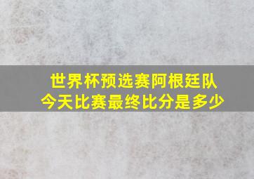 世界杯预选赛阿根廷队今天比赛最终比分是多少