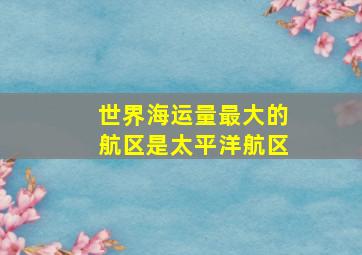 世界海运量最大的航区是太平洋航区