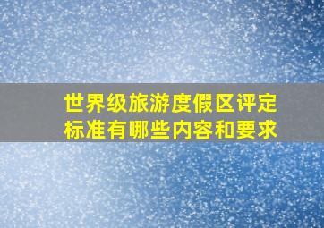 世界级旅游度假区评定标准有哪些内容和要求