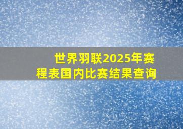 世界羽联2025年赛程表国内比赛结果查询