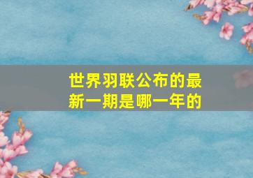 世界羽联公布的最新一期是哪一年的