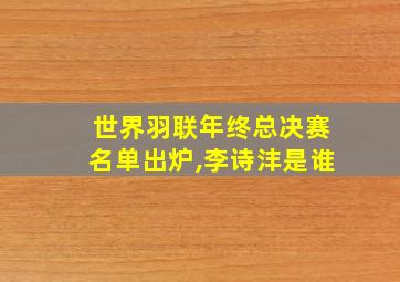 世界羽联年终总决赛名单出炉,李诗沣是谁