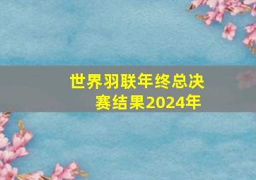 世界羽联年终总决赛结果2024年