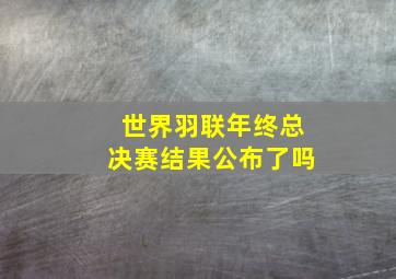 世界羽联年终总决赛结果公布了吗