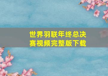 世界羽联年终总决赛视频完整版下载