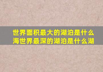 世界面积最大的湖泊是什么海世界最深的湖泊是什么湖