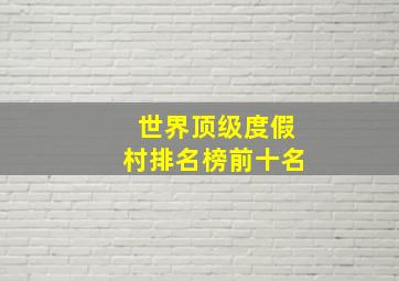 世界顶级度假村排名榜前十名