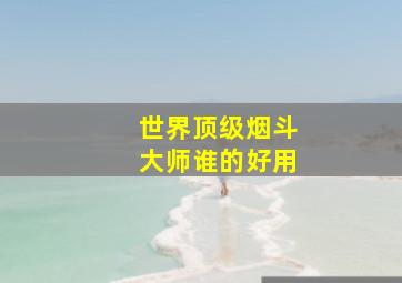 世界顶级烟斗大师谁的好用