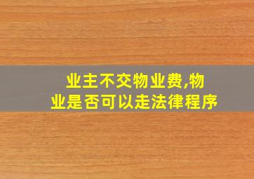 业主不交物业费,物业是否可以走法律程序