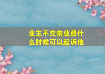 业主不交物业费什么时候可以起诉他