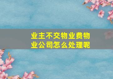 业主不交物业费物业公司怎么处理呢