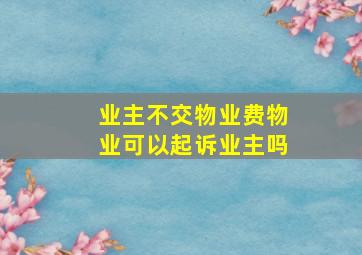 业主不交物业费物业可以起诉业主吗