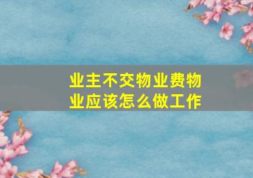 业主不交物业费物业应该怎么做工作