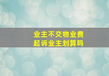 业主不交物业费起诉业主划算吗