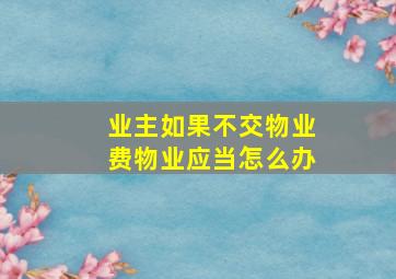 业主如果不交物业费物业应当怎么办