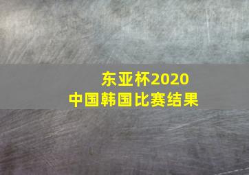 东亚杯2020中国韩国比赛结果