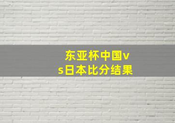 东亚杯中国vs日本比分结果