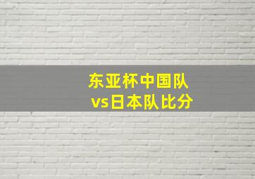 东亚杯中国队vs日本队比分