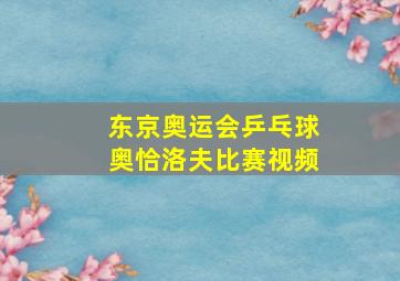 东京奥运会乒乓球奥恰洛夫比赛视频