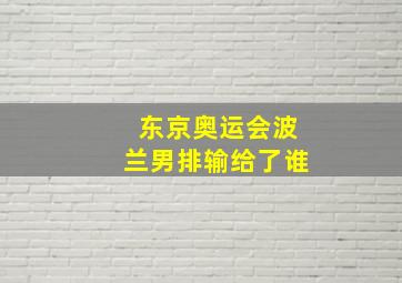 东京奥运会波兰男排输给了谁