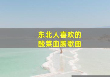 东北人喜欢的酸菜血肠歌曲