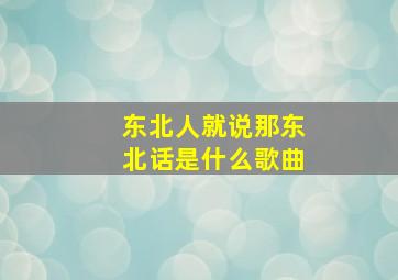 东北人就说那东北话是什么歌曲