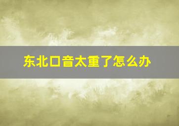 东北口音太重了怎么办