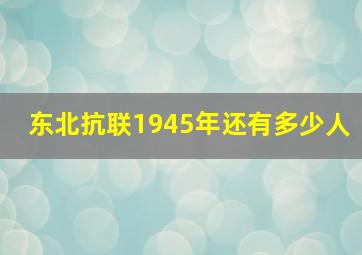 东北抗联1945年还有多少人