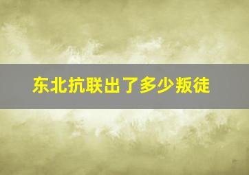 东北抗联出了多少叛徒