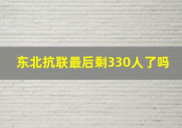 东北抗联最后剩330人了吗