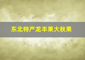 东北特产龙丰果大秋果