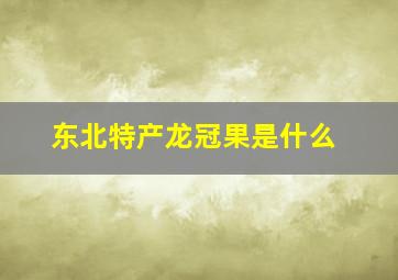 东北特产龙冠果是什么