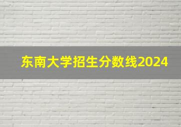 东南大学招生分数线2024