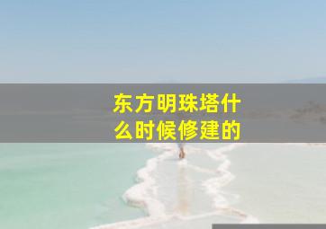 东方明珠塔什么时候修建的