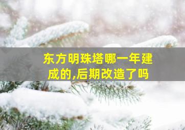 东方明珠塔哪一年建成的,后期改造了吗