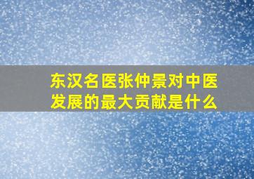 东汉名医张仲景对中医发展的最大贡献是什么