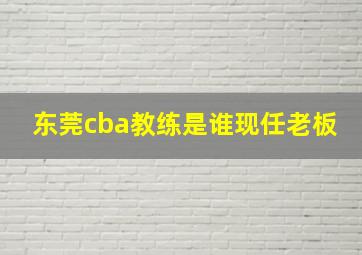 东莞cba教练是谁现任老板