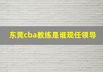 东莞cba教练是谁现任领导