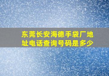 东莞长安海德手袋厂地址电话查询号码是多少