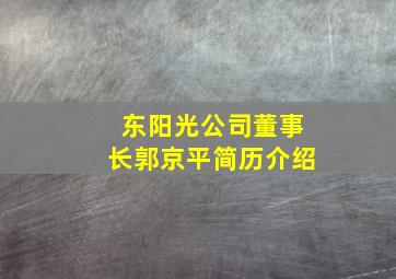 东阳光公司董事长郭京平简历介绍