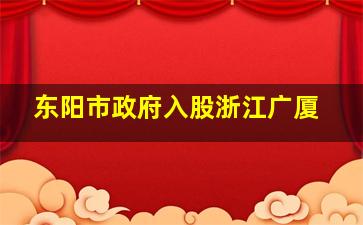 东阳市政府入股浙江广厦