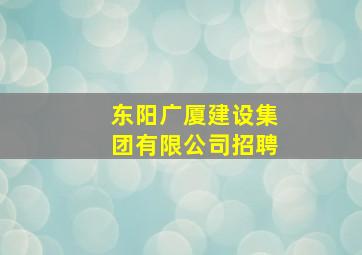 东阳广厦建设集团有限公司招聘