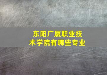 东阳广厦职业技术学院有哪些专业