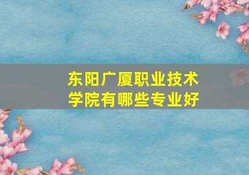 东阳广厦职业技术学院有哪些专业好