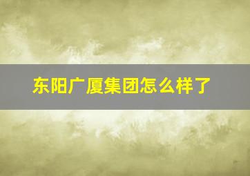 东阳广厦集团怎么样了